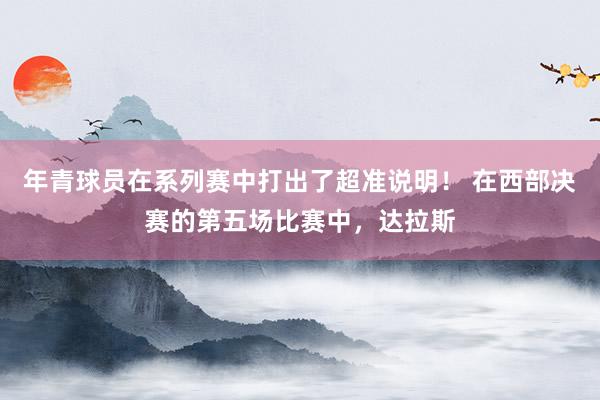 年青球员在系列赛中打出了超准说明！ 在西部决赛的第五场比赛中，达拉斯