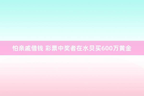 怕亲戚借钱 彩票中奖者在水贝买600万黄金