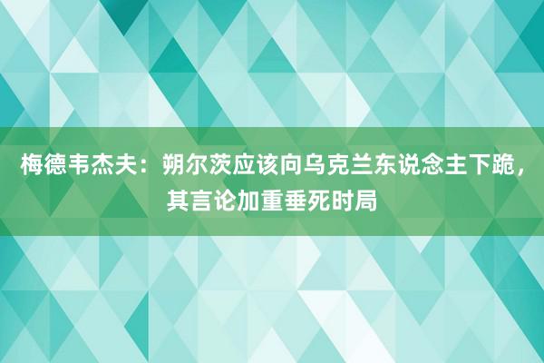 梅德韦杰夫：朔尔茨应该向乌克兰东说念主下跪，其言论加重垂死时局