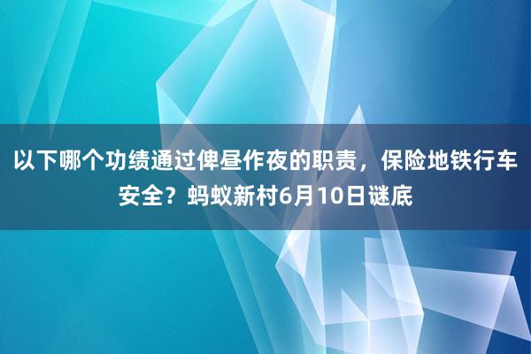 以下哪个功绩通过俾昼作夜的职责，保险地铁行车安全？蚂蚁新村6月10日谜底