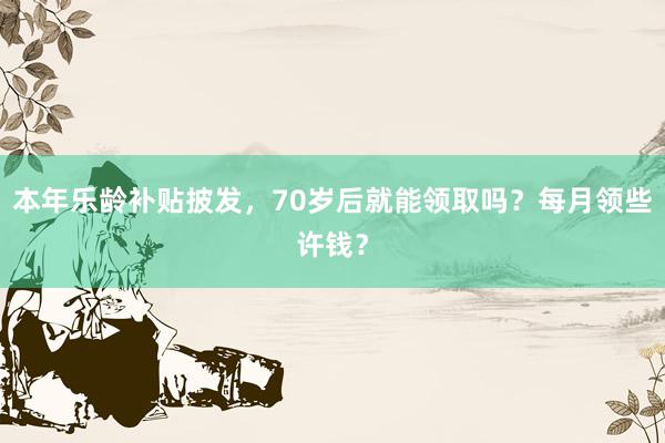 本年乐龄补贴披发，70岁后就能领取吗？每月领些许钱？