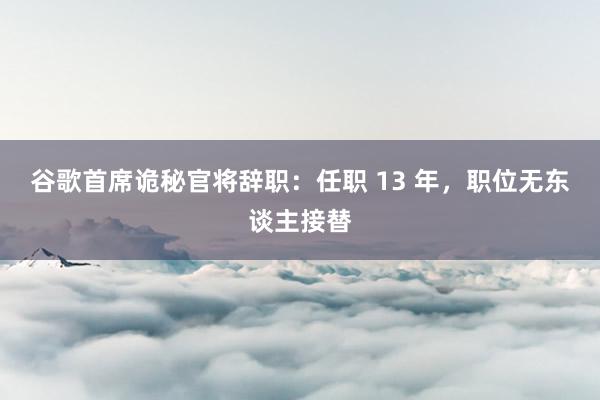 谷歌首席诡秘官将辞职：任职 13 年，职位无东谈主接替