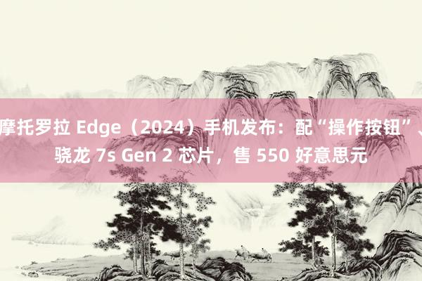 摩托罗拉 Edge（2024）手机发布：配“操作按钮”、骁龙 7s Gen 2 芯片，售 550 好意思元