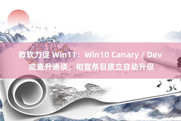 微软力促 Win11：Win10 Canary / Dev 成直升通谈，相宜条目建立自动升级