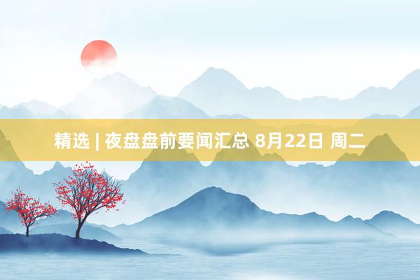 精选 | 夜盘盘前要闻汇总 8月22日 周二