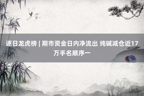 逐日龙虎榜 | 期市资金日内净流出 纯碱减仓近17万手名顺序一