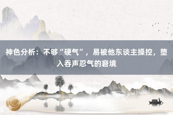 神色分析：不够“硬气”，易被他东谈主操控，堕入吞声忍气的窘境