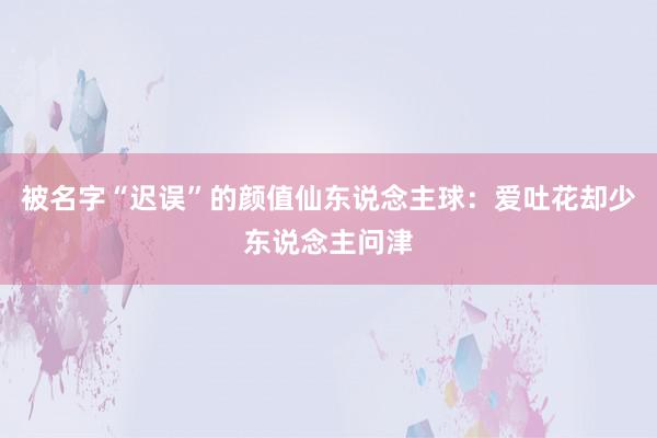 被名字“迟误”的颜值仙东说念主球：爱吐花却少东说念主问津