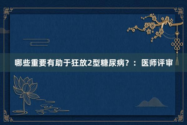 哪些重要有助于狂放2型糖尿病？：医师评审