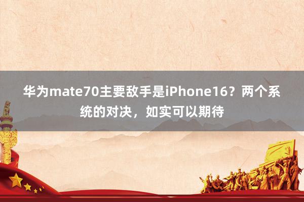 华为mate70主要敌手是iPhone16？两个系统的对决，如实可以期待