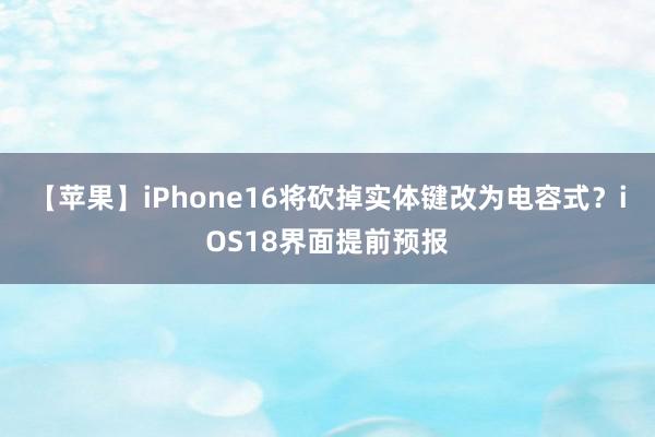 【苹果】iPhone16将砍掉实体键改为电容式？iOS18界面提前预报