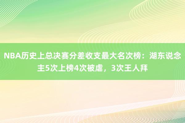 NBA历史上总决赛分差收支最大名次榜：湖东说念主5次上榜4次被虐，3次王人拜