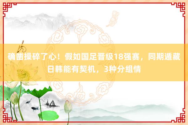 确凿操碎了心！假如国足晋级18强赛，同期遁藏日韩能有契机，3种分组情