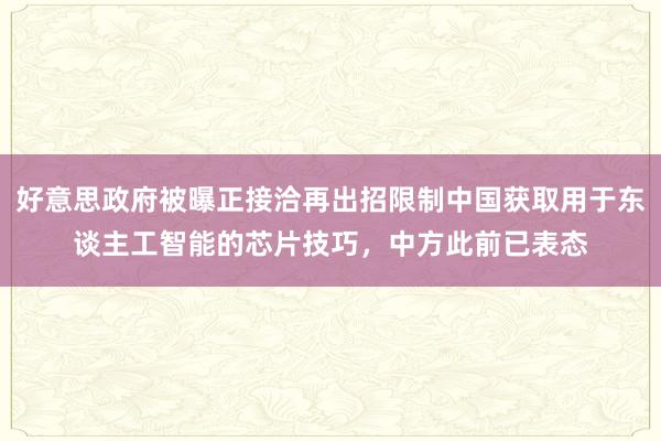 好意思政府被曝正接洽再出招限制中国获取用于东谈主工智能的芯片技巧，中方此前已表态