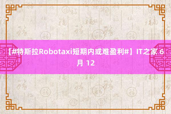 【#特斯拉Robotaxi短期内或难盈利#】IT之家 6 月 12