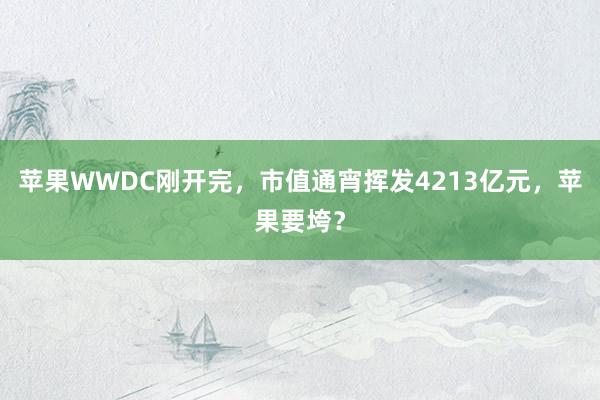 苹果WWDC刚开完，市值通宵挥发4213亿元，苹果要垮？