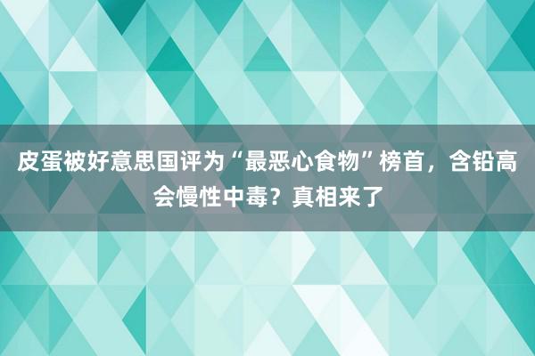 皮蛋被好意思国评为“最恶心食物”榜首，含铅高会慢性中毒？真相来了