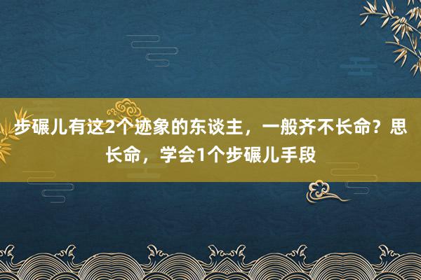 步碾儿有这2个迹象的东谈主，一般齐不长命？思长命，学会1个步碾儿手段