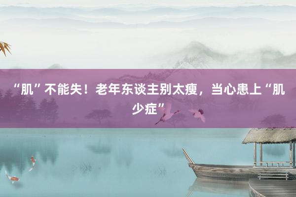 “肌”不能失！老年东谈主别太瘦，当心患上“肌少症”