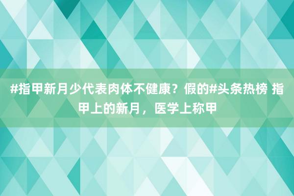 #指甲新月少代表肉体不健康？假的#头条热榜 指甲上的新月，医学上称甲