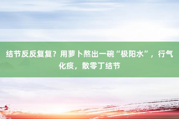 结节反反复复？用萝卜熬出一碗“极阳水”，行气化痰，散零丁结节