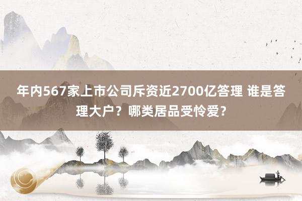 年内567家上市公司斥资近2700亿答理 谁是答理大户？哪类居品受怜爱？