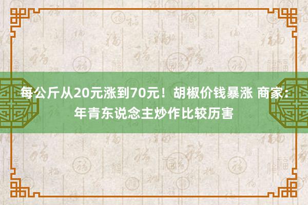 每公斤从20元涨到70元！胡椒价钱暴涨 商家：年青东说念主炒作比较历害