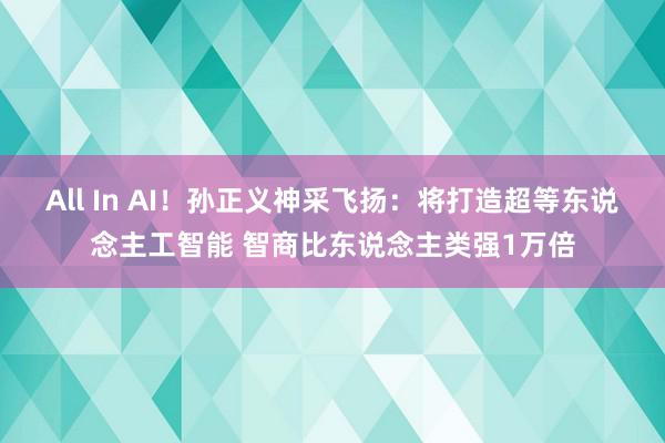 All In AI！孙正义神采飞扬：将打造超等东说念主工智能 智商比东说念主类强1万倍