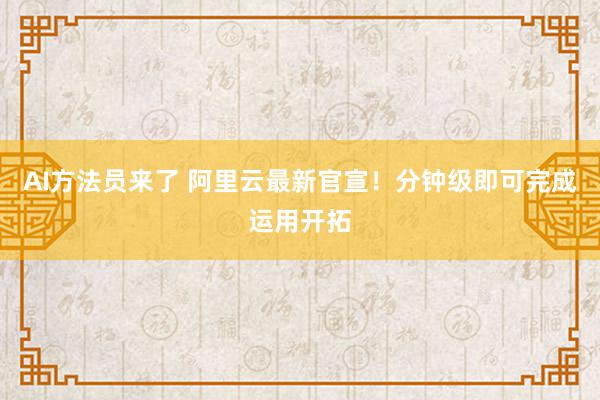 AI方法员来了 阿里云最新官宣！分钟级即可完成运用开拓