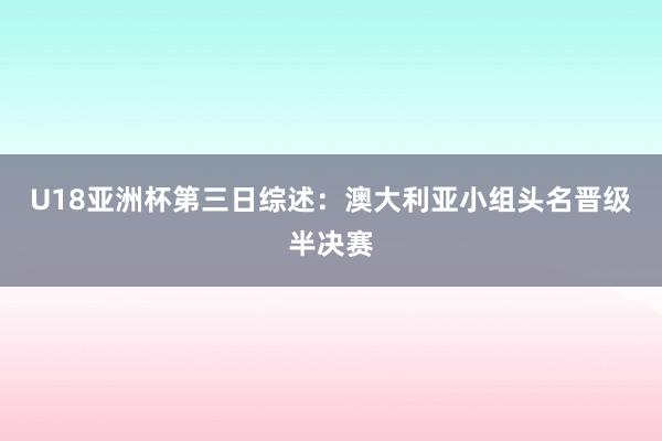 U18亚洲杯第三日综述：澳大利亚小组头名晋级半决赛