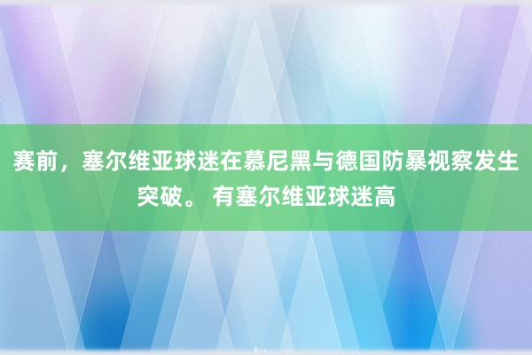 赛前，塞尔维亚球迷在慕尼黑与德国防暴视察发生突破。 有塞尔维亚球迷高