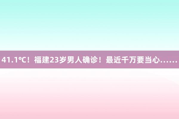 41.1℃！福建23岁男人确诊！最近千万要当心……