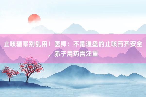 止咳糖浆别乱用！医师：不是通盘的止咳药齐安全，赤子用药需注重