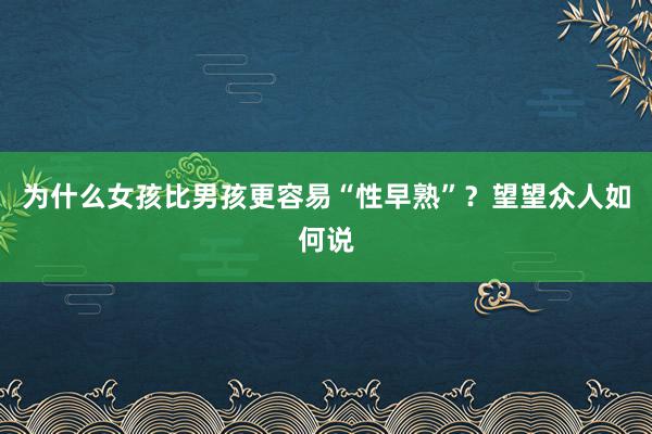 为什么女孩比男孩更容易“性早熟”？望望众人如何说