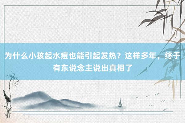 为什么小孩起水痘也能引起发热？这样多年，终于有东说念主说出真相了