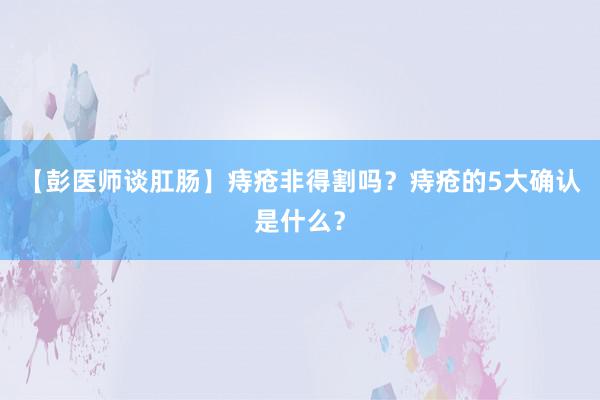 【彭医师谈肛肠】痔疮非得割吗？痔疮的5大确认是什么？