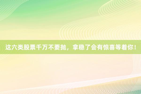 这六类股票千万不要抛，拿稳了会有惊喜等着你！