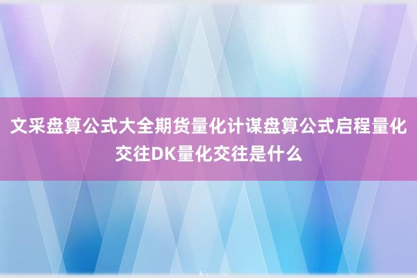 文采盘算公式大全期货量化计谋盘算公式启程量化交往DK量化交往是什么