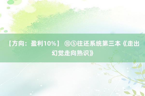 【方向：盈利10%】 ⑩⑤往还系统第三本《走出幻觉走向熟识》