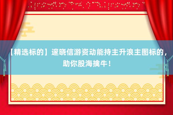 【精选标的】邃晓信游资动能持主升浪主图标的，助你股海擒牛！