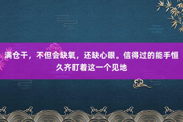 满仓干，不但会缺氧，还缺心眼。信得过的能手恒久齐盯着这一个见地