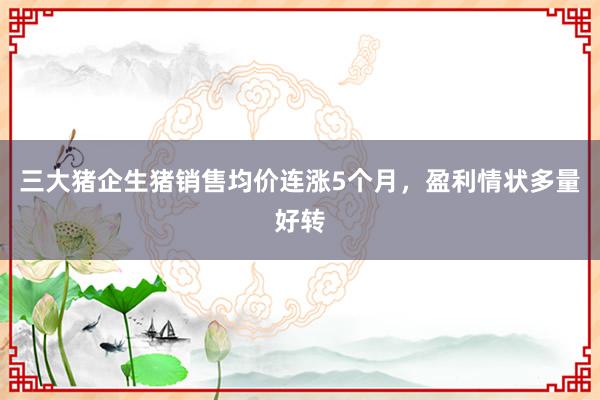 三大猪企生猪销售均价连涨5个月，盈利情状多量好转