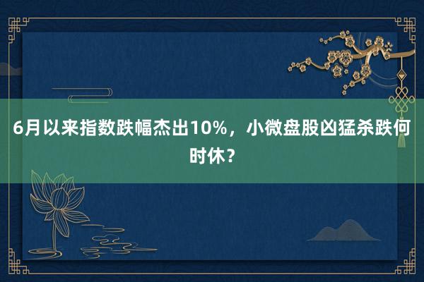 6月以来指数跌幅杰出10%，小微盘股凶猛杀跌何时休？