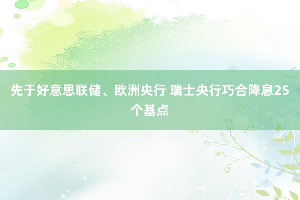 先于好意思联储、欧洲央行 瑞士央行巧合降息25个基点