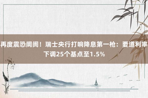 再度震恐阛阓！瑞士央行打响降息第一枪：要道利率下调25个基点至1.5%