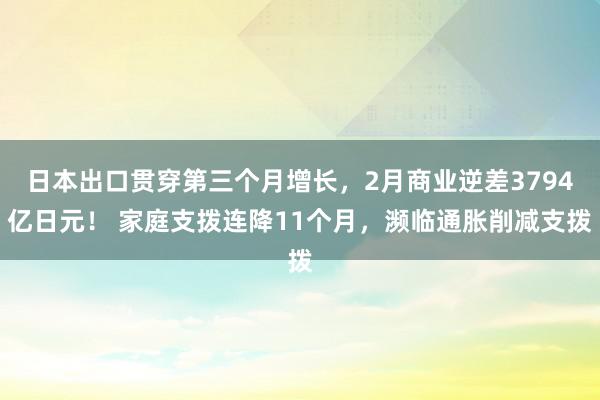 日本出口贯穿第三个月增长，2月商业逆差3794亿日元！ 家庭支拨连降11个月，濒临通胀削减支拨