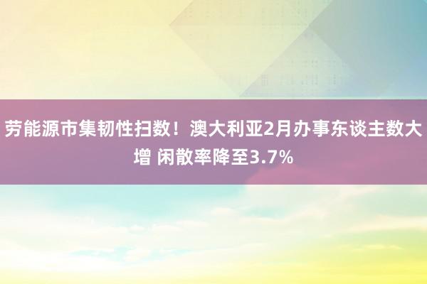 劳能源市集韧性扫数！澳大利亚2月办事东谈主数大增 闲散率降至3.7%