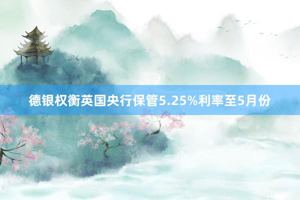 德银权衡英国央行保管5.25%利率至5月份