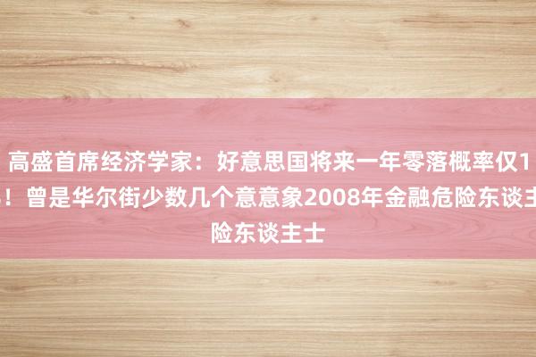 高盛首席经济学家：好意思国将来一年零落概率仅15%！曾是华尔街少数几个意意象2008年金融危险东谈主士