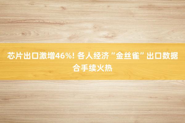 芯片出口激增46%! 各人经济“金丝雀”出口数据合手续火热